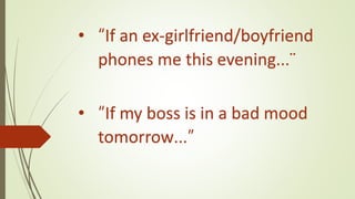 • “If an ex-girlfriend/boyfriend
phones me this evening…¨
• “If my boss is in a bad mood
tomorrow…”
 