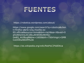 https://robotica.wordpress.com/about/
https://www.google.com/search?q=robotica&clien
t=firefox-a&rls=org.mozilla:es-
ES:official&source=lnms&tbm=isch&sa=X&ved=0
ahUKEwiVxLXC28LLAhWD8x4KHSz-
De8Q_AUIBygB&biw=1600&bih=756#imgrc=SMR
CoO44twNSXM%3A
https://es.wikipedia.org/wiki/Rob%C3%B3tica
 