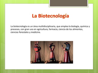 La biotecnología es un área multidisciplinaria, que emplea la biología, química y
procesos, con gran uso en agricultura, farmacia, ciencia de los alimentos,
ciencias forestales y medicina.
 