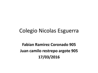 Colegio Nicolas Esguerra
Fabian Ramirez Coronado 905
Juan camilo restrepo argote 905
17/03/2016
 