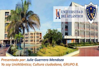 Presentado por: Julie Guerrero Mendoza
Yo soy UniAtlántico; Cultura ciudadana, GRUPO 8.
 