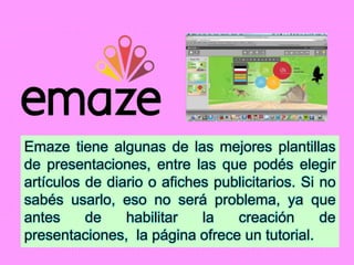 Emaze tiene algunas de las mejores plantillas
de presentaciones, entre las que podés elegir
artículos de diario o afiches publicitarios. Si no
sabés usarlo, eso no será problema, ya que
antes de habilitar la creación de
presentaciones, la página ofrece un tutorial.
 