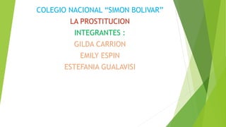 COLEGIO NACIONAL “SIMON BOLIVAR”
LA PROSTITUCION
INTEGRANTES :
GILDA CARRION
EMILY ESPIN
ESTEFANIA GUALAVISI
 