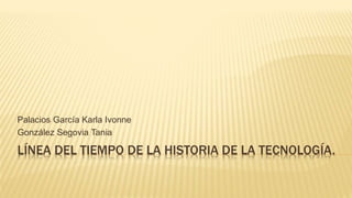 LÍNEA DEL TIEMPO DE LA HISTORIA DE LA TECNOLOGÍA.
Palacios García Karla Ivonne
González Segovia Tania
 