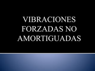 VIBRACIONES
FORZADAS NO
AMORTIGUADAS
 