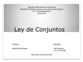 Republica Bolivariana de Venezuela
Ministerio del Poder popular para la Educación Superior
I.U. P “Santiago Mariño”
Sección SV
Profesor: Bachiller:
Asdrúbal Rodríguez John Peraza
C.I: 23.734.386
Barcelona, marzo del 2016
Ley de Conjuntos
 