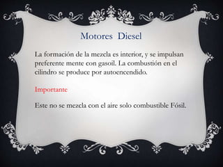 Motores Diesel
La formación de la mezcla es interior, y se impulsan
preferente mente con gasoil. La combustión en el
cilindro se produce por autoencendido.
Importante
Este no se mezcla con el aire solo combustible Fósil.