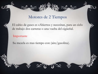 Motores de 2 Tiempos
El cabio de gases es «Abierto» y necesitan, para un ciclo
de trabajo dos carreras o una vuelta del cigüeñal.
Importante
Su mezcla es mas tiempo con (aire/gasolina).