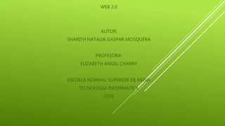 WEB 2.0
AUTOR:
SHARITH NATALIA GASPAR MOSQUERA
PROFESORA:
ELIZABETH ANGEL CHARRY
ESCUELA NORMAL SUPERIOR DE NEIVA
TECNOLOGIA INFORMATICA
2016
 