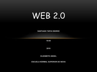 WEB 2.0
SANTIAGO TAPIA OSORIO
10-05
2016
ELIZABETH ANGEL
ESCUELA NORMAL SUPERIOR DE NEIVA
 