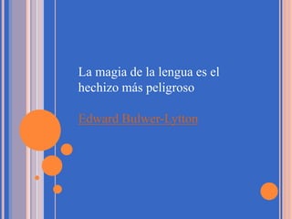 La magia de la lengua es el
hechizo más peligroso
Edward Bulwer-Lytton