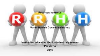 Recursos humanos
Karen Daniela Covaleda Martínez
Institución educativa técnica industrial y minera
Paz de rio
2016
 