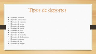 • Deportes acuáticos
• Deportes aeronáuticos
• Deportes de aventura
• Deportes de motor
• Deportes de equipo
• Deportes de fuerza
• Deportes de lucha
• Deportes de pelota
• Deportes de montaña
• Deportes de deslizamiento
• Deportes extremos
• Deportes de tiro
• Deportes de equipo
 