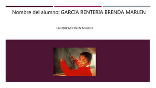 Nombre del alumno: GARCIA RENTERIA BRENDA MARLEN
LA EDUCACION EN MEXICO
 