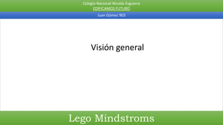 Colegio Nacional Nicolás Esguerra
EDIFICAMOS FUTURO
Juan Gómez 903
Lego Mindstroms
Visión general
 