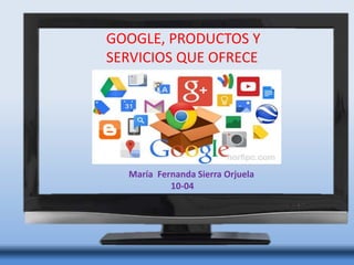 GOOGLE, PRODUCTOS Y
SERVICIOS QUE OFRECE
María Fernanda Sierra Orjuela
10-04
 