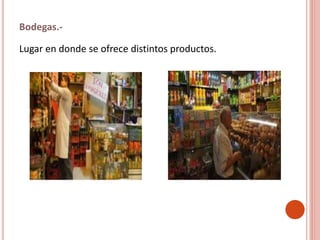 Bodegas.-
Lugar en donde se ofrece distintos productos.
 