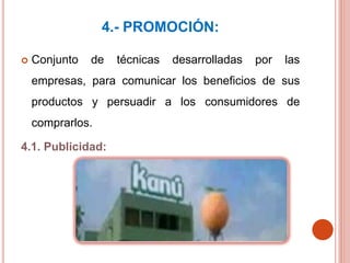 4.- PROMOCIÓN:
 Conjunto de técnicas desarrolladas por las
empresas, para comunicar los beneficios de sus
productos y persuadir a los consumidores de
comprarlos.
4.1. Publicidad:
 