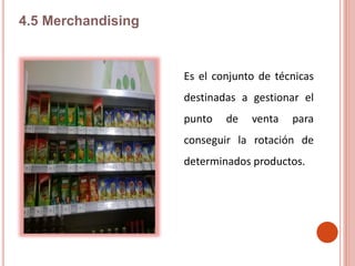 Es el conjunto de técnicas
destinadas a gestionar el
punto de venta para
conseguir la rotación de
determinados productos.
4.5 Merchandising
 