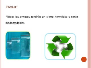 ENVASE:
*Todos los envases tendrán un cierre hermético y serán
biodegradables.
 