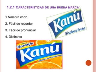 1.2.1 CARACTERÍSTICAS DE UNA BUENA MARCA:
1 Nombre corto
2. Fácil de recordar
3. Fácil de pronunciar
4. Distintiva
 
