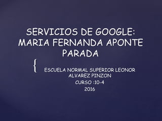 {
SERVICIOS DE GOOGLE:
MARIA FERNANDA APONTE
PARADA
ESCUELA NORMAL SUPERIOR LEONOR
ALVAREZ PINZON
CURSO :10-4
2016
 