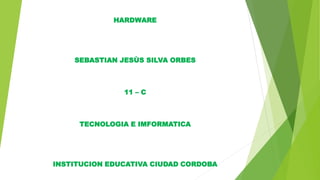 HARDWARE
SEBASTIAN JESÙS SILVA ORBES
11 – C
TECNOLOGIA E IMFORMATICA
INSTITUCION EDUCATIVA CIUDAD CORDOBA
 
