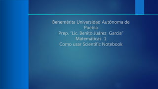 Benemérita Universidad Autónoma de
Puebla
Prep. “Lic. Benito Juárez García”
Matemáticas 1
Como usar Scientific Notebook
 