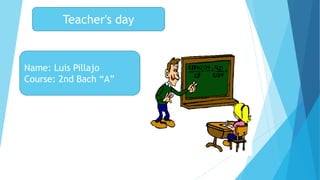 Teacher's day
Name: Luis Pillajo
Course: 2nd Bach “A”
 