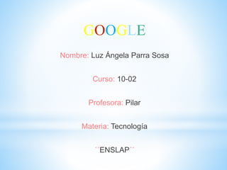 GOOGLE
Nombre: Luz Ángela Parra Sosa
Curso: 10-02
Profesora: Pilar
Materia: Tecnología
´´ENSLAP´´
 