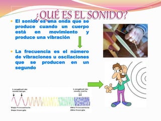  El sonido es una onda que se
produce cuando un cuerpo
está en movimiento y
produce una vibración
 La frecuencia es el número
de vibraciones u oscilaciones
que se producen en un
segundo
 