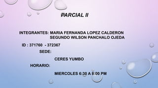 INTEGRANTES: MARIA FERNANDA LOPEZ CALDERON
SEGUNDO WILSON PANCHALO OJEDA
SEDE:
CERES YUMBO
HORARIO:
MIERCOLES 6:30 A 8:00 PM
PARCIAL II
ID : 371760 - 372367
 