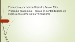 Presentado por: María Alejandra Amaya Mina
Programa académico: Técnico en contabilización de
operaciones comerciales y financieras
 