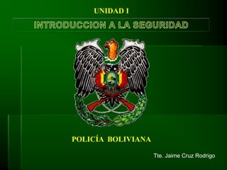 POLICÍA BOLIVIANA
UNIDAD I
Tte. Jaime Cruz Rodrigo
 