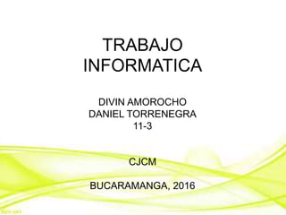 DIVIN AMOROCHO
DANIEL TORRENEGRA
11-3
CJCM
BUCARAMANGA, 2016
TRABAJO
INFORMATICA
 