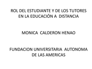 ROL DEL ESTUDIANTE Y DE LOS TUTORES
EN LA EDUCACIÓN A DISTANCIA
MONICA CALDERON HENAO
FUNDACION UNIVERSITARIA AUTONOMA
DE LAS AMERICAS
 