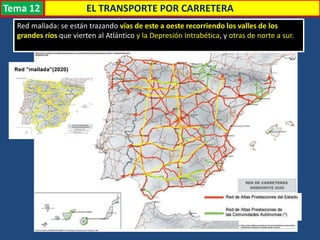 Transporte
Red mallada: se están trazando vías de este a oeste recorriendo los valles de los
grandes ríos que vierten al Atlántico y la Depresión Intrabética, y otras de norte a sur.
EL TRANSPORTE POR CARRETERATema 12
 