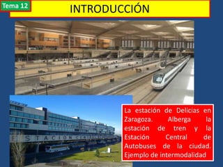 INTRODUCCIÓN
La estación de Delicias en
Zaragoza. Alberga la
estación de tren y la
Estación Central de
Autobuses de la ciudad.
Ejemplo de intermodalidad
Tema 12
 