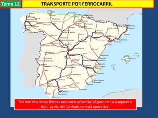Tan solo dos líneas férreas nos unen a Francia: el paso de La Junquera e
Irún. La vía del Canfranc no está operativa.
TRANSPORTE POR FERROCARRILTema 12
 