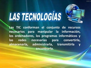 Las TIC conforman el conjunto de recursos
necesarios para manipular la información,
los ordenadores, los programas informáticos y
las redes necesarias para convertirla,
almacenarla, administrarla, transmitirla y
encontrarla.
 