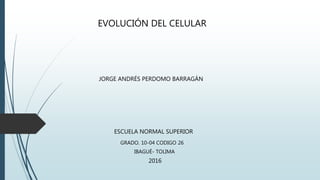 JORGE ANDRÉS PERDOMO BARRAGÁN
EVOLUCIÓN DEL CELULAR
ESCUELA NORMAL SUPERIOR
GRADO. 10-04 CODIGO 26
IBAGUÉ- TOLIMA
2016
 
