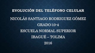 EVOLUCIÓN DEL TELÉFONO CELULAR
NICOLÁS SANTIAGO RODRIGUEZ GÓMEZ
GRADO:10-4
ESCUELA NORMAL SUPERIOR
IBAGUÉ – TOLIMA
2016
 