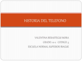 VALENTINA BERASTEGUI MORA
GRADO: 10-2 CODIGO: 5
ESCUELA NORMAL SUPERIOR IBAGUE
HISTORIA DEL TELEFONO
 