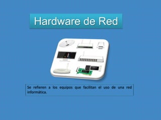 Hardware de Red
Se refieren a los equipos que facilitan el uso de una red
informática.
 