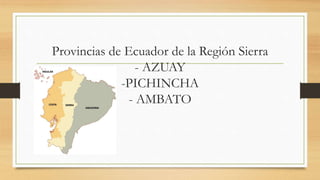 Provincias de Ecuador de la Región Sierra
- AZUAY
-PICHINCHA
- AMBATO
 
