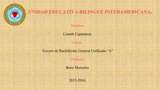 UNIDAD EDUCATIVA BILINGUE INTERAMERICANA.
Nombre:
Lisseth Cajamarca.
Curso:
Tercero de Bachillerato General Unificado “A”
Profesor:
Boris Morocho.
2015-2016.
 