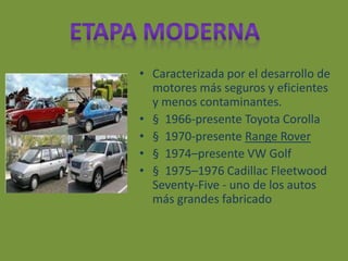 • Caracterizada por el desarrollo de
motores más seguros y eficientes
y menos contaminantes.
• § 1966-presente Toyota Corolla
• § 1970-presente Range Rover
• § 1974–presente VW Golf
• § 1975–1976 Cadillac Fleetwood
Seventy-Five - uno de los autos
más grandes fabricado
 
