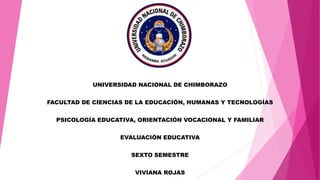 UNIVERSIDAD NACIONAL DE CHIMBORAZO
FACULTAD DE CIENCIAS DE LA EDUCACIÓN, HUMANAS Y TECNOLOGÍAS
PSICOLOGÍA EDUCATIVA, ORIENTACIÓN VOCACIONAL Y FAMILIAR
EVALUACIÓN EDUCATIVA
SEXTO SEMESTRE
VIVIANA ROJAS
 