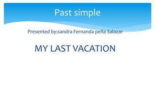 Presented by:sandra Fernanda peña Salazar
MY LAST VACATION
Past simple
 