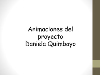 Animaciones del
proyecto
Daniela Quimbayo
 